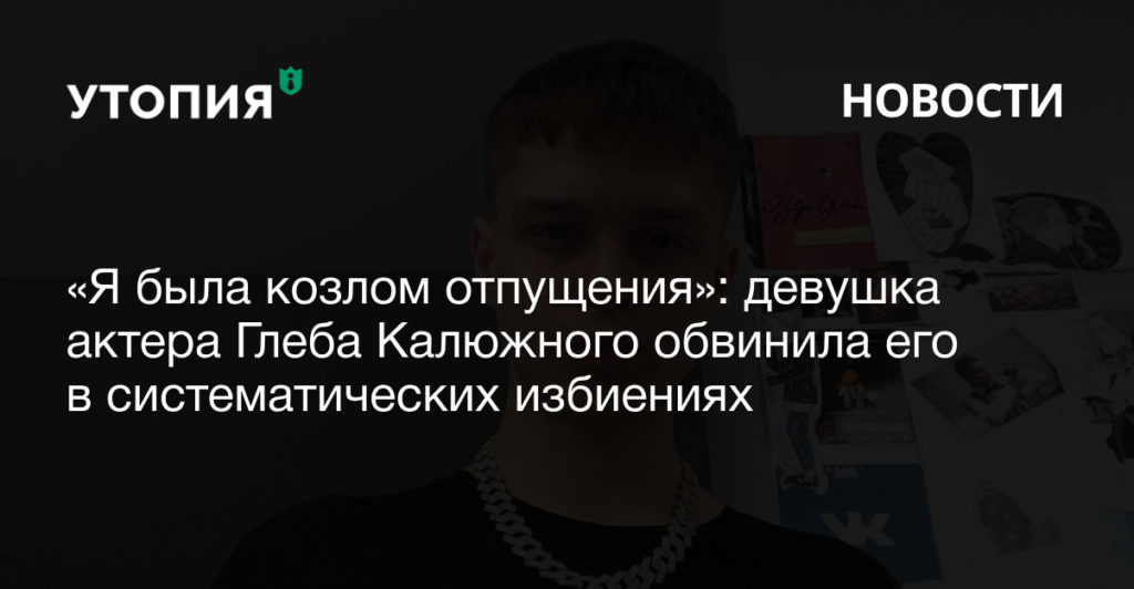 Юлия Цветкова, девушка актера Глеба Калюжного, обвинила его в систематических избиениях и обратилась в полицию.