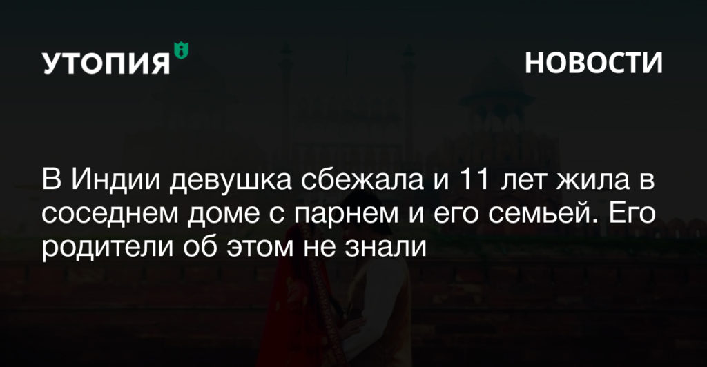 В Индии девушка сбежала и 11 лет жила в соседнем доме с парнем и его семьей. Его родители об этом не знали