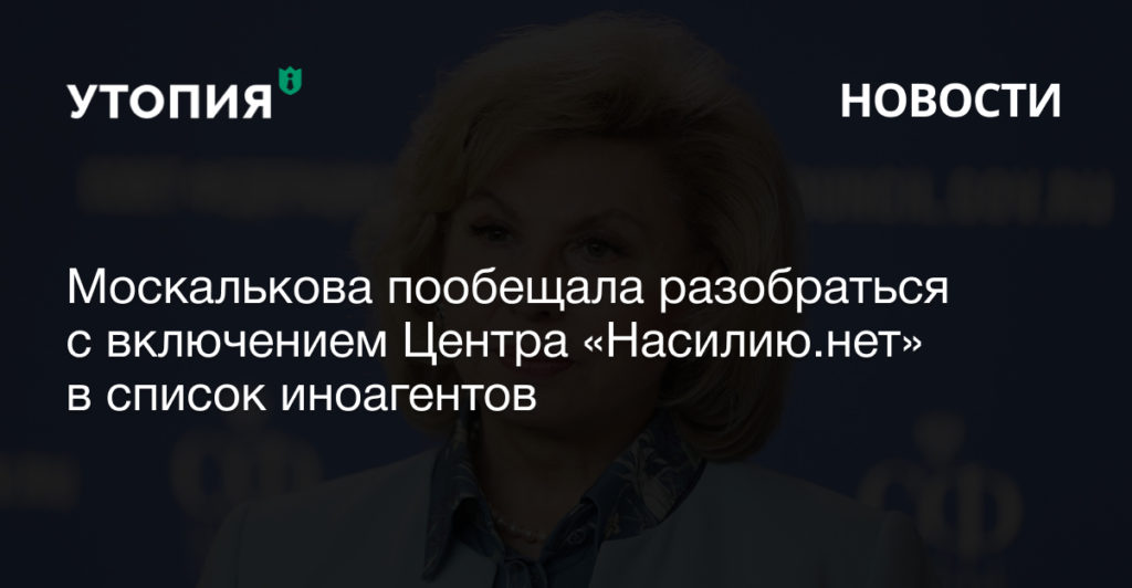 Москалькова пообещала разобраться с включением Центра «Насилию.нет» в список иноагентов