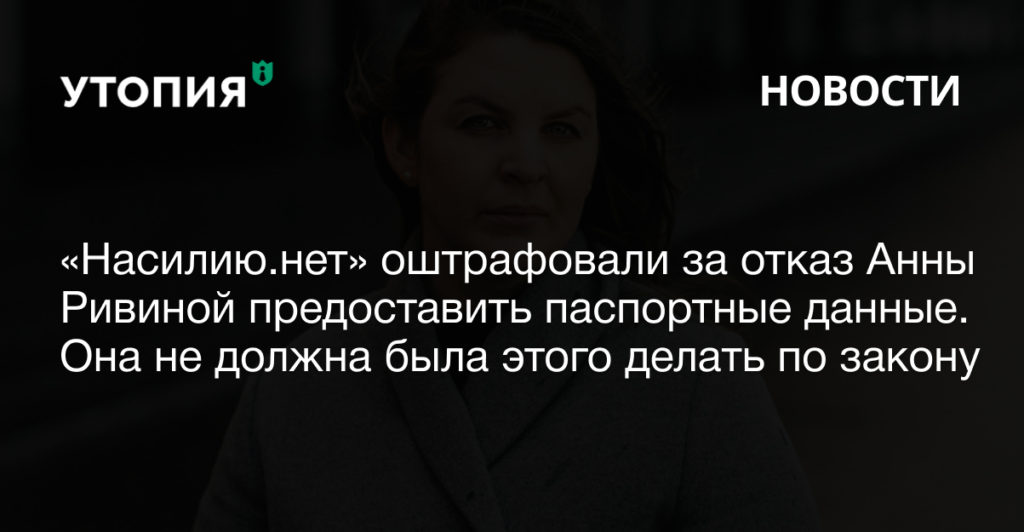 Центр «Насилию.нет» оштрафовали за отказ Анны Ривиной предоставить паспортные данные. Она не должна была этого делать по закону