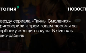 Звезду сериала «Тайны Смолвиля» приговорили к трем годам тюрьмы за вербовку женщин в культ Nxivm как секс-рабынь