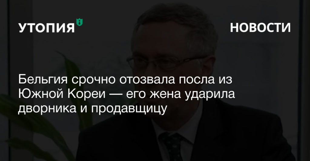 Бельгия срочно отозвала посла из Южной Кореи — его жена ударила дворника и продавщицу