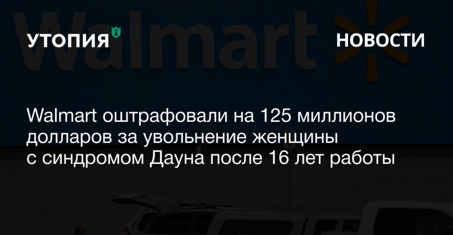 Присяжные окружного суда Восточного округа США оштрафовали компанию Walmart на 150 миллионов долларов за увольнение работницы с синдромом Дауна. Женщине назначили компенсацию в 150 тысяч долларов,