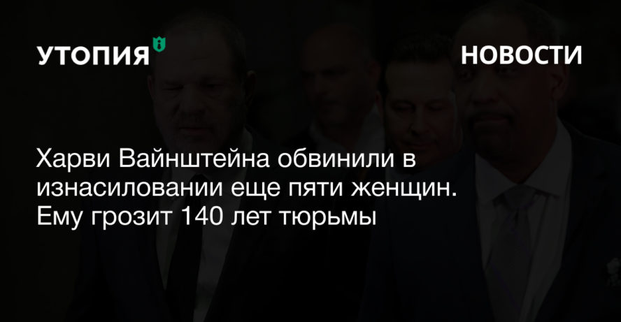 Харви Вайнштейна обвинили в изнасиловании еще пяти женщин. Ему грозит 140 лет тюрьмы