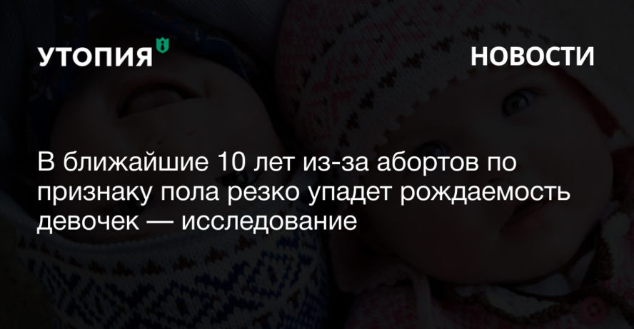 В ближайшие 10 лет из-за абортов по признаку пола резко упадет рождаемость девочек — исследование