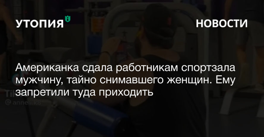 Убедившись, что мужчина снимает на видео незнакомых женщин без их разрешения, Эденкранс сообщила о нем администрации спортзала. Мужчину сразу вывели из помещения. 