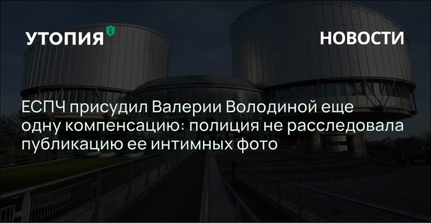 ЕСПЧ присудил Валерии Володиной еще одну компенсацию: полиция не расследовала публикацию ее интимных фото