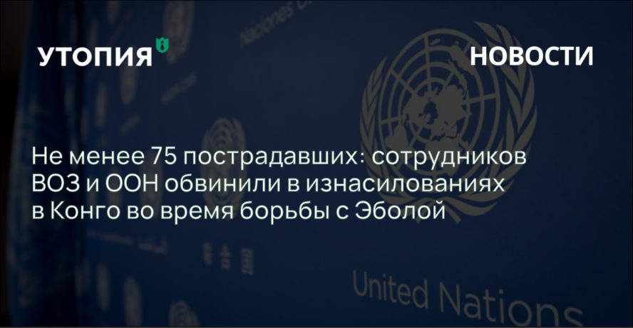 Не менее 75 пострадавших: сотрудников ВОЗ и ООН обвинили в изнасилованиях в Конго во время борьбы с Эболой